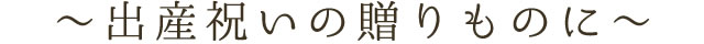 ～出産祝いの贈りものに～